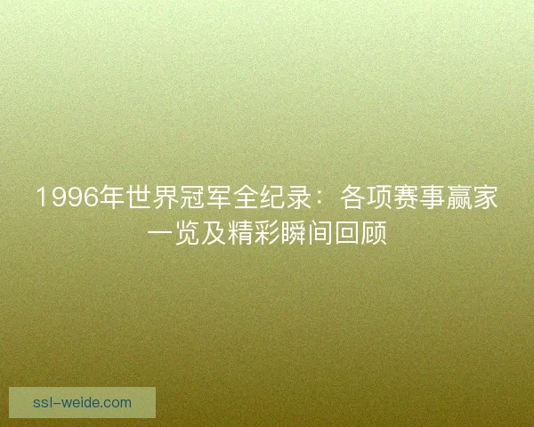 1996年世界冠军全纪录：各项赛事赢家一览及精彩瞬间回顾