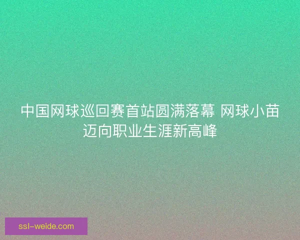 中国网球巡回赛首站圆满落幕 网球小苗迈向职业生涯新高峰