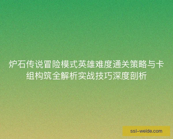 炉石传说冒险模式英雄难度通关策略与卡组构筑全解析实战技巧深度剖析
