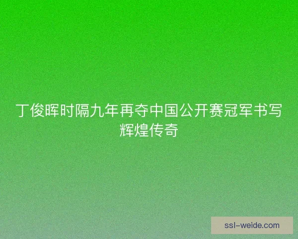 丁俊晖时隔九年再夺中国公开赛冠军书写辉煌传奇