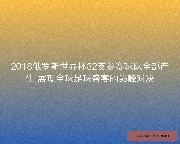 2018俄罗斯世界杯32支参赛球队全部产生 展现全球足球盛宴的巅峰对决