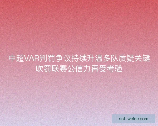 中超VAR判罚争议持续升温多队质疑关键吹罚联赛公信力再受考验