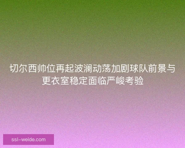 切尔西帅位再起波澜动荡加剧球队前景与更衣室稳定面临严峻考验